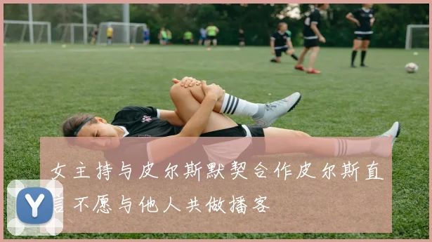 女主持与皮尔斯默契合作皮尔斯直言不愿与他人共做播客