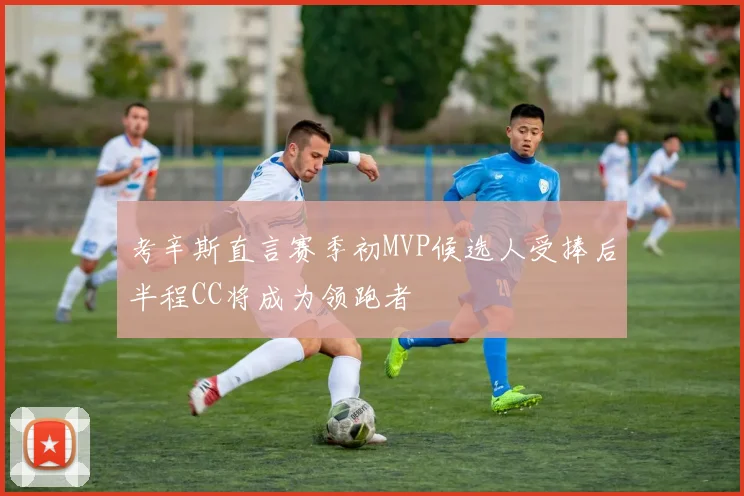 考辛斯直言赛季初MVP候选人受捧后半程CC将成为领跑者