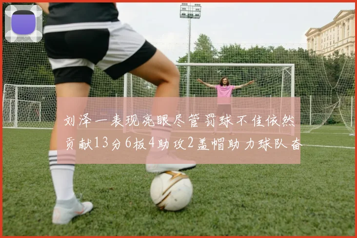 刘泽一表现亮眼尽管罚球不佳依然贡献13分6板4助攻2盖帽助力球队奋战