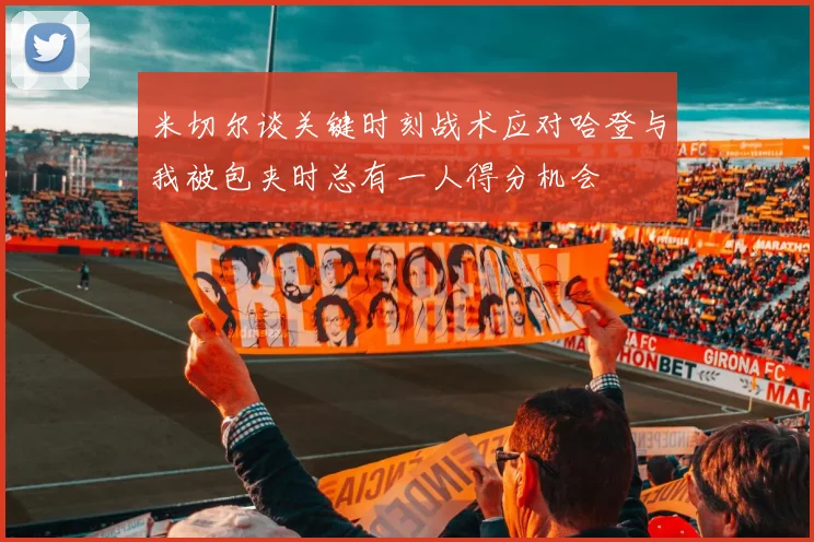 米切尔谈关键时刻战术应对哈登与我被包夹时总有一人得分机会