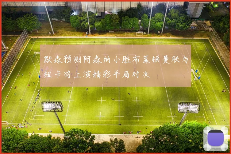 默森预测阿森纳小胜布莱顿曼联与纽卡将上演精彩平局对决