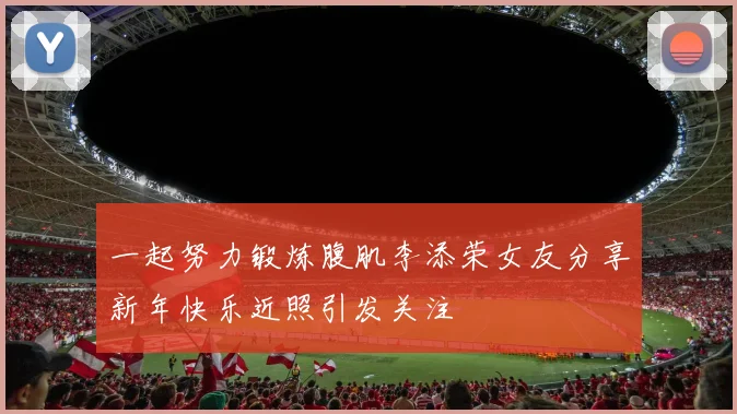 一起努力锻炼腹肌李添荣女友分享新年快乐近照引发关注