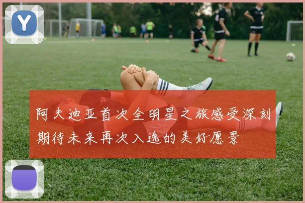 阿夫迪亚首次全明星之旅感受深刻期待未来再次入选的美好愿景