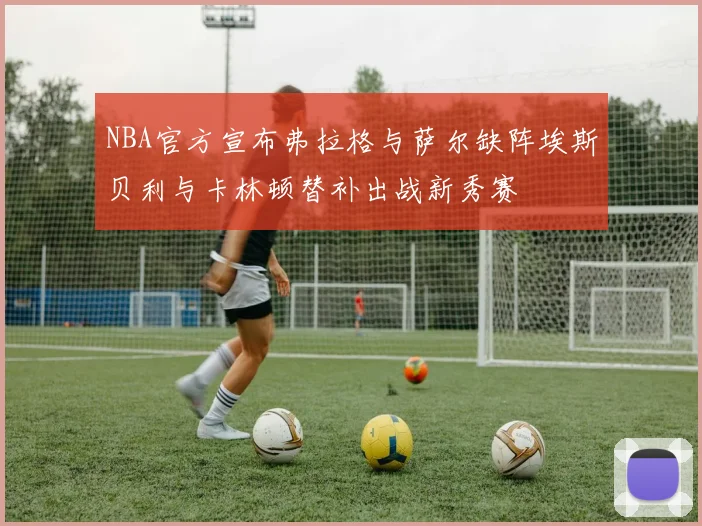 NBA官方宣布弗拉格与萨尔缺阵埃斯贝利与卡林顿替补出战新秀赛
