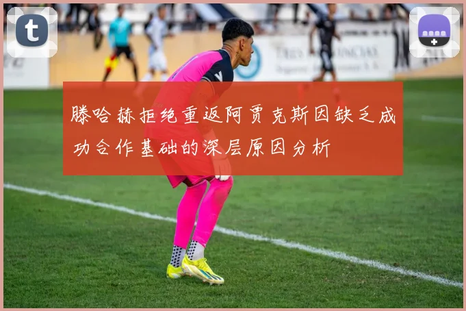 滕哈赫拒绝重返阿贾克斯因缺乏成功合作基础的深层原因分析