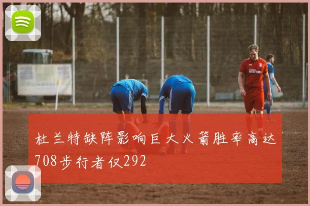 杜兰特缺阵影响巨大火箭胜率高达708步行者仅292