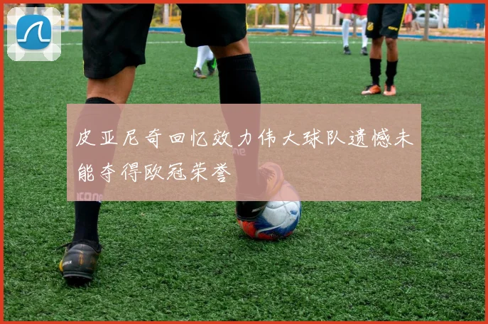 皮亚尼奇回忆效力伟大球队遗憾未能夺得欧冠荣誉