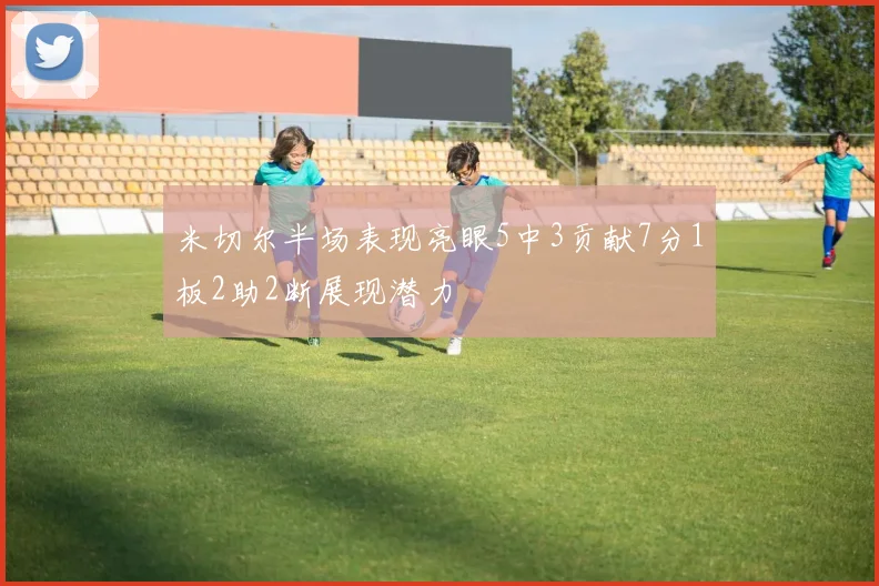 米切尔半场表现亮眼5中3贡献7分1板2助2断展现潜力