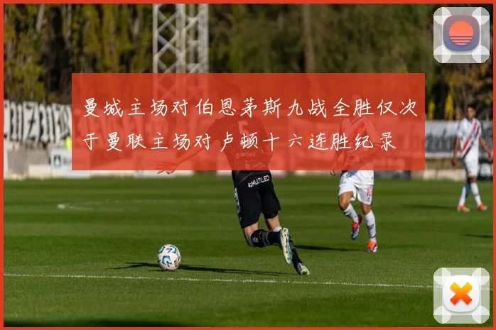 曼城主场对伯恩茅斯九战全胜仅次于曼联主场对卢顿十六连胜纪录