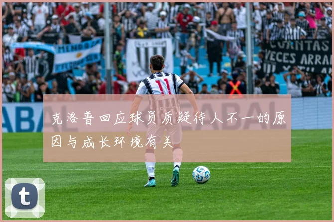 克洛普回应球员质疑待人不一的原因与成长环境有关