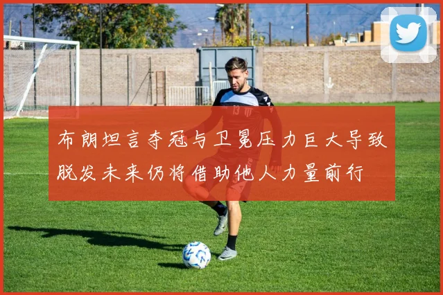 布朗坦言夺冠与卫冕压力巨大导致脱发未来仍将借助他人力量前行