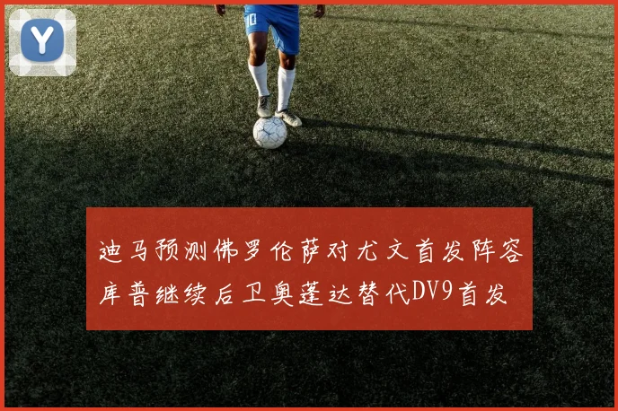 迪马预测佛罗伦萨对尤文首发阵容库普继续后卫奥蓬达替代DV9首发