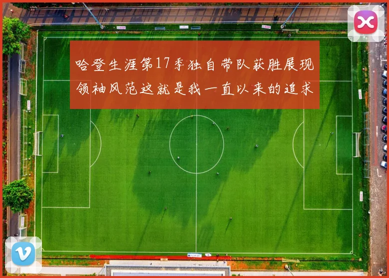 哈登生涯第17季独自带队获胜展现领袖风范这就是我一直以来的追求