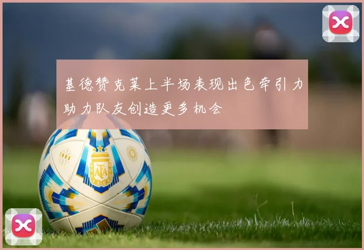 基德赞克莱上半场表现出色牵引力助力队友创造更多机会