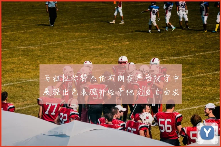 马祖拉称赞杰伦布朗在严密防守中展现出色表现并给予他充分自由发挥空间