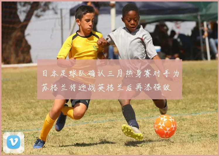 日本足球队确认三月热身赛对手为苏格兰将迎战英格兰后再添强敌