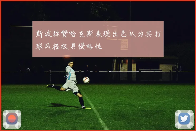 斯波称赞哈克斯表现出色认为其打球风格极具侵略性