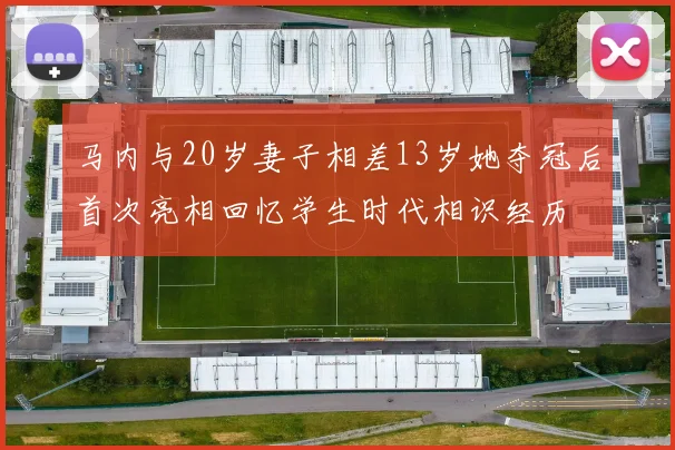 马内与20岁妻子相差13岁她夺冠后首次亮相回忆学生时代相识经历