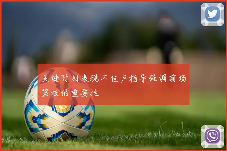 关键时刻表现不佳卢指导强调前场篮板的重要性
