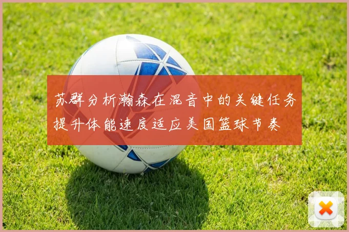 苏群分析瀚森在混音中的关键任务提升体能速度适应美国篮球节奏