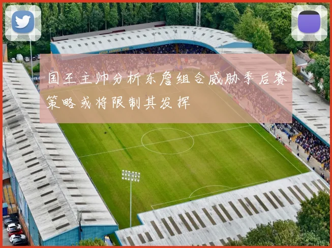 国王主帅分析东詹组合威胁季后赛策略或将限制其发挥