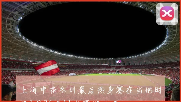 上海申花冬训最后热身赛在当地时间1月26日11点圆满结束