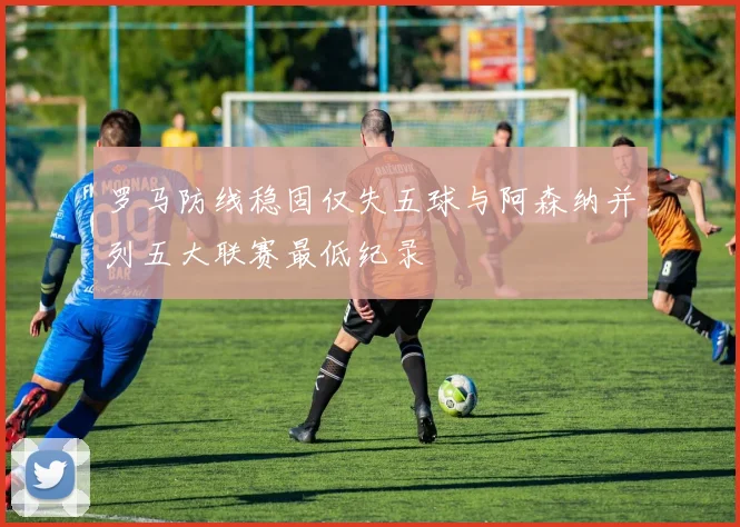 罗马防线稳固仅失五球与阿森纳并列五大联赛最低纪录
