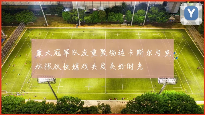 康大冠军队友重聚场边卡斯尔与克林根欢快嬉戏共度美好时光