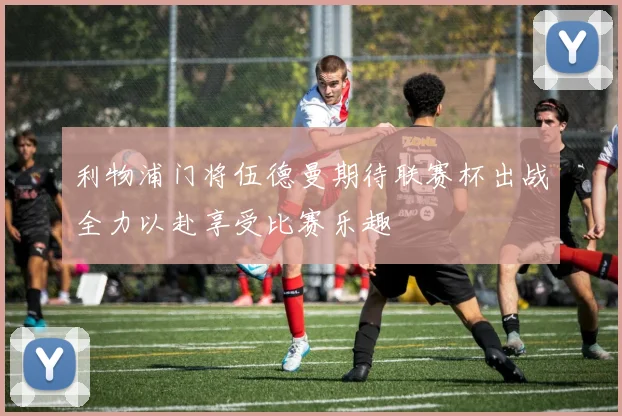 利物浦门将伍德曼期待联赛杯出战全力以赴享受比赛乐趣