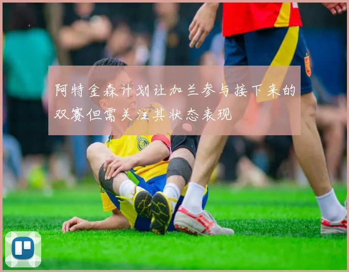 阿特金森计划让加兰参与接下来的双赛但需关注其状态表现