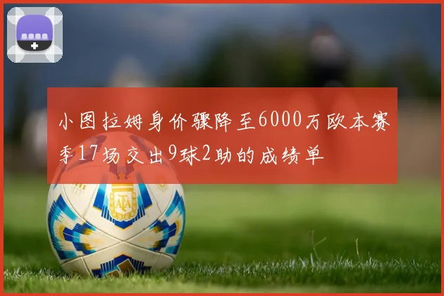 小图拉姆身价骤降至6000万欧本赛季17场交出9球2助的成绩单
