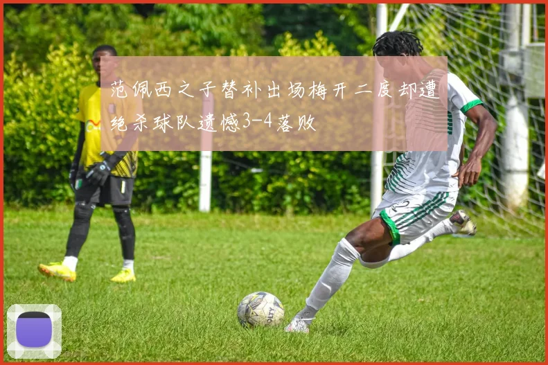 范佩西之子替补出场梅开二度却遭绝杀球队遗憾3-4落败