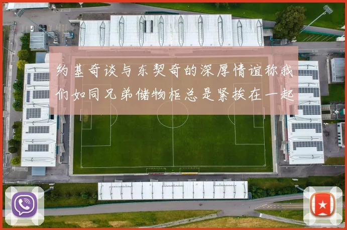 约基奇谈与东契奇的深厚情谊称我们如同兄弟储物柜总是紧挨在一起