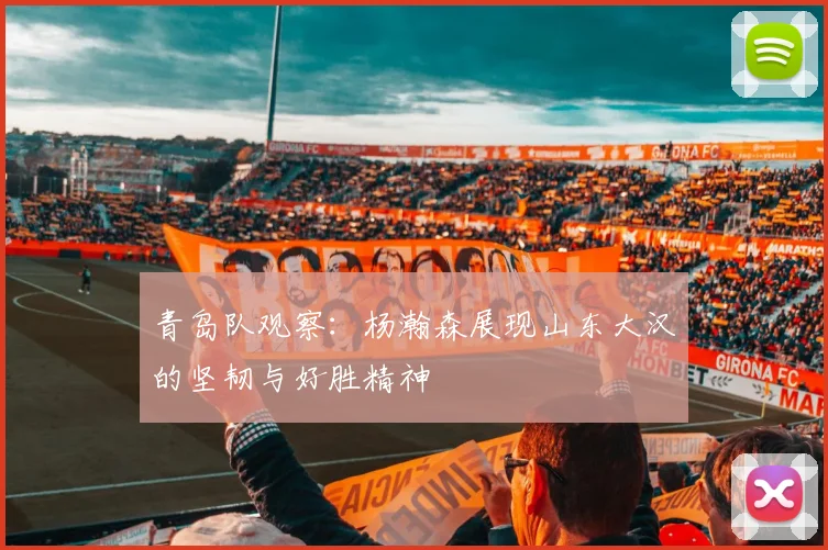 青岛队观察：杨瀚森展现山东大汉的坚韧与好胜精神