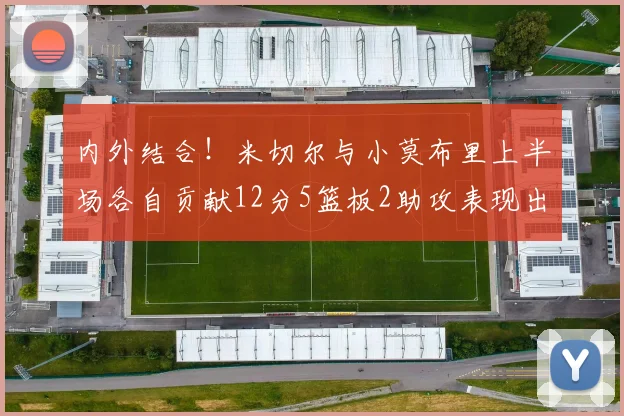 内外结合！米切尔与小莫布里上半场各自贡献12分5篮板2助攻表现出色
