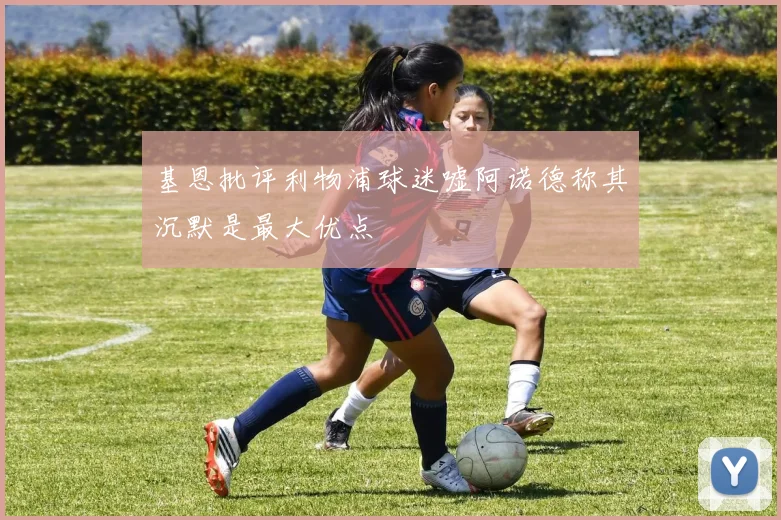 基恩批评利物浦球迷嘘阿诺德称其沉默是最大优点