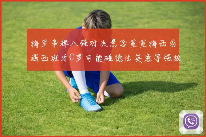 梅罗争辉八强对决悬念重重梅西或遇西班牙C罗可能碰德法英意等强敌