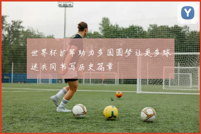 世界杯扩军助力多国圆梦让更多球迷共同书写历史篇章