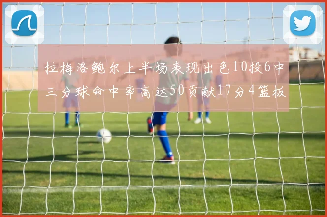 拉梅洛鲍尔上半场表现出色10投6中三分球命中率高达50贡献17分4篮板2助攻4抢断