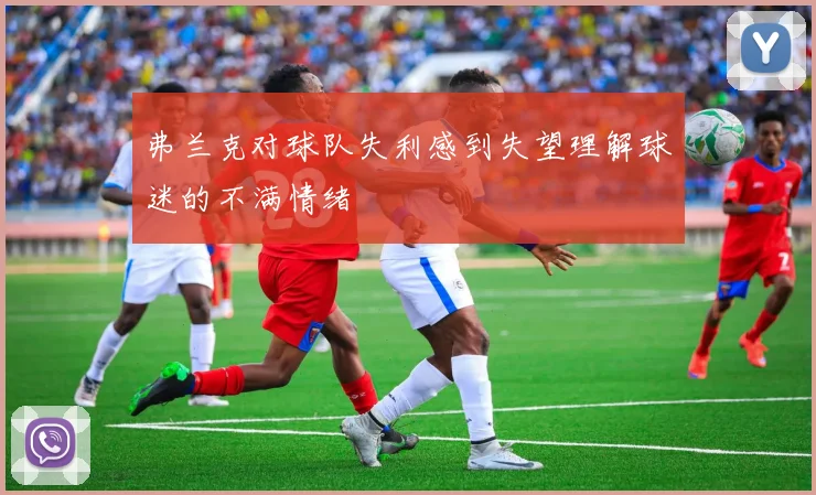 弗兰克对球队失利感到失望理解球迷的不满情绪