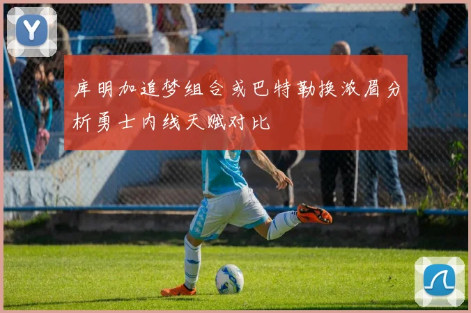 库明加追梦组合或巴特勒换浓眉分析勇士内线天赋对比