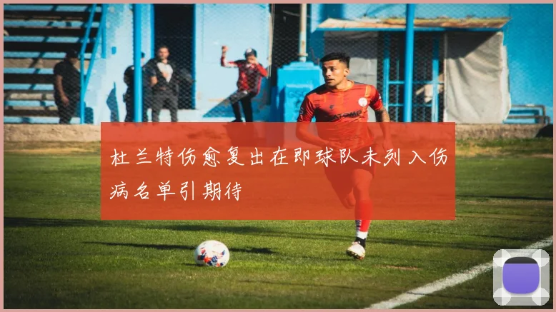 杜兰特伤愈复出在即球队未列入伤病名单引期待