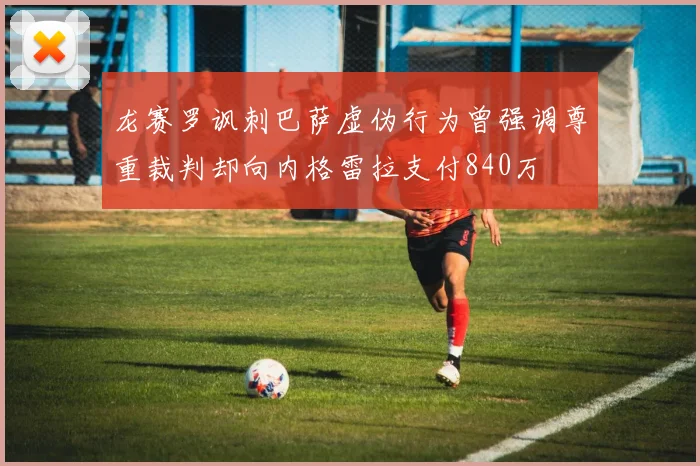 龙赛罗讽刺巴萨虚伪行为曾强调尊重裁判却向内格雷拉支付840万