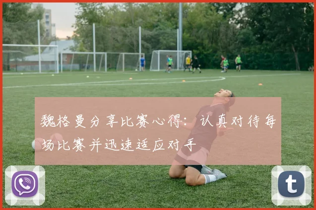 魏格曼分享比赛心得：认真对待每场比赛并迅速适应对手