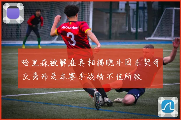 哈里森被解雇真相揭晓非因东契奇交易而是本赛季战绩不佳所致