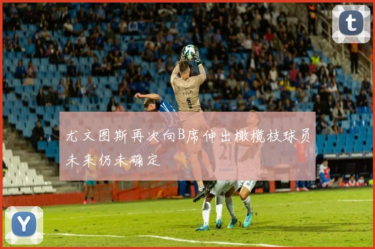 尤文图斯再次向B席伸出橄榄枝球员未来仍未确定