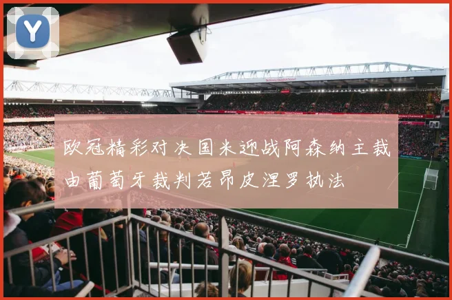 欧冠精彩对决国米迎战阿森纳主裁由葡萄牙裁判若昂皮涅罗执法