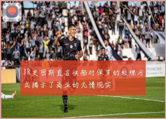 JR史密斯直言快船对保罗的处理方式揭示了商业的无情现实