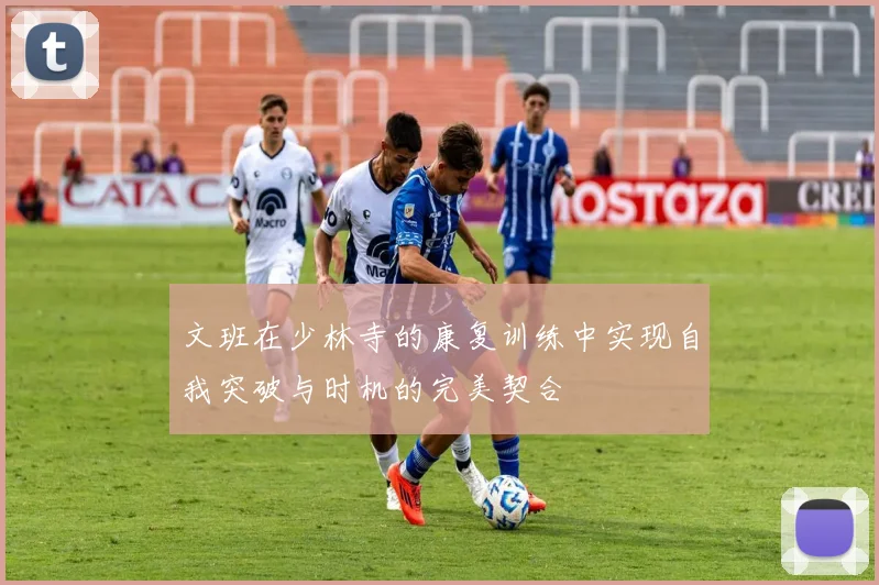 文班在少林寺的康复训练中实现自我突破与时机的完美契合