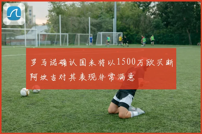 罗马诺确认国米将以1500万欧买断阿坎吉对其表现非常满意